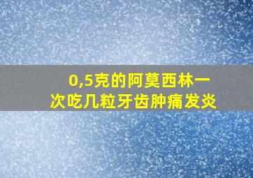 0,5克的阿莫西林一次吃几粒牙齿肿痛发炎