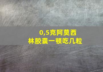 0,5克阿莫西林胶囊一顿吃几粒