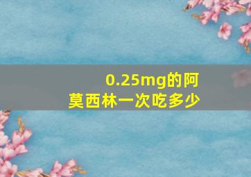 0.25mg的阿莫西林一次吃多少