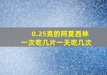 0.25克的阿莫西林一次吃几片一天吃几次