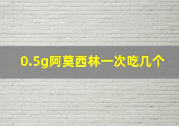 0.5g阿莫西林一次吃几个