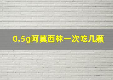 0.5g阿莫西林一次吃几颗