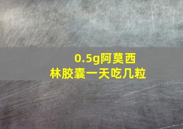 0.5g阿莫西林胶囊一天吃几粒