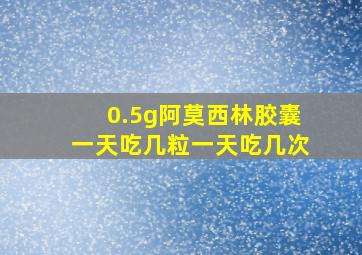 0.5g阿莫西林胶囊一天吃几粒一天吃几次