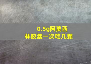 0.5g阿莫西林胶囊一次吃几颗