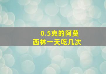 0.5克的阿莫西林一天吃几次