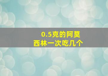 0.5克的阿莫西林一次吃几个