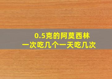 0.5克的阿莫西林一次吃几个一天吃几次