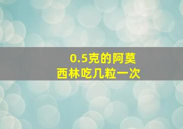 0.5克的阿莫西林吃几粒一次