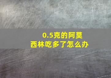 0.5克的阿莫西林吃多了怎么办