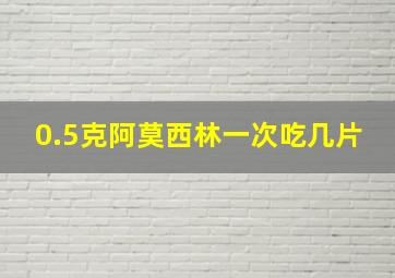 0.5克阿莫西林一次吃几片