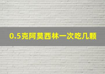 0.5克阿莫西林一次吃几颗