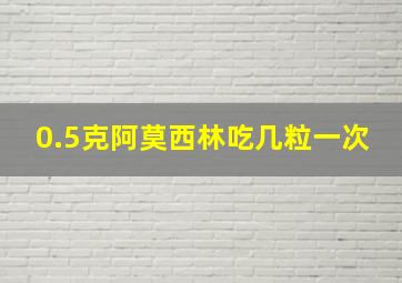 0.5克阿莫西林吃几粒一次