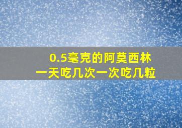 0.5毫克的阿莫西林一天吃几次一次吃几粒