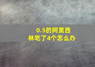 0.5的阿莫西林吃了4个怎么办