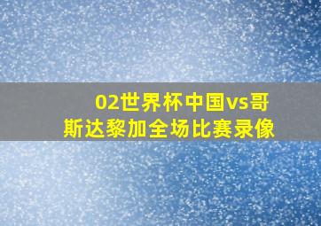 02世界杯中国vs哥斯达黎加全场比赛录像