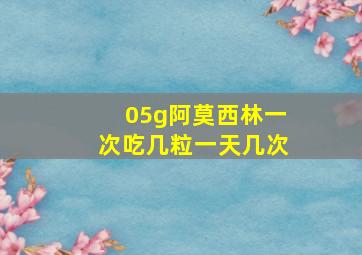 05g阿莫西林一次吃几粒一天几次