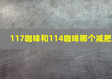 117咖啡和114咖啡哪个减肥