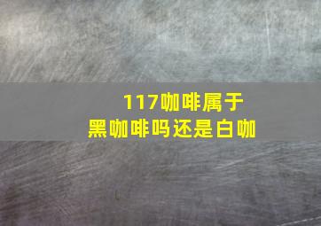 117咖啡属于黑咖啡吗还是白咖