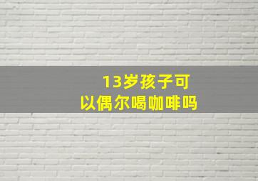 13岁孩子可以偶尔喝咖啡吗