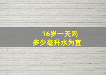 16岁一天喝多少毫升水为宜