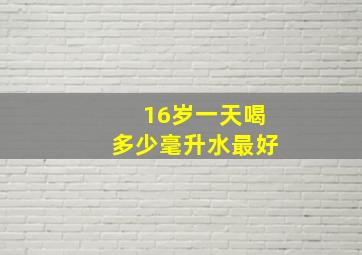 16岁一天喝多少毫升水最好