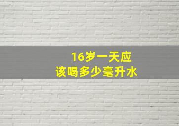 16岁一天应该喝多少毫升水