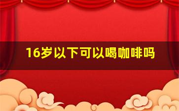 16岁以下可以喝咖啡吗