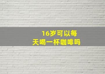 16岁可以每天喝一杯咖啡吗