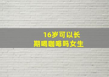 16岁可以长期喝咖啡吗女生