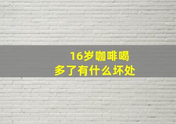 16岁咖啡喝多了有什么坏处