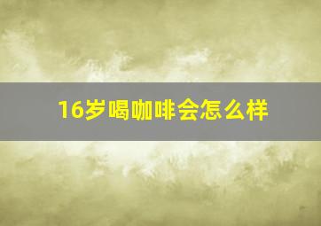 16岁喝咖啡会怎么样