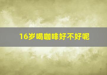 16岁喝咖啡好不好呢