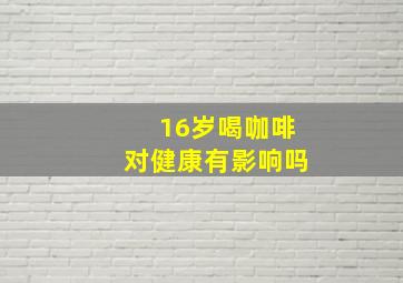 16岁喝咖啡对健康有影响吗