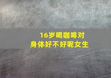 16岁喝咖啡对身体好不好呢女生