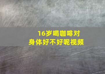 16岁喝咖啡对身体好不好呢视频