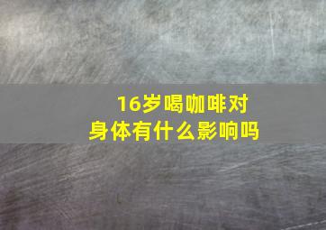 16岁喝咖啡对身体有什么影响吗