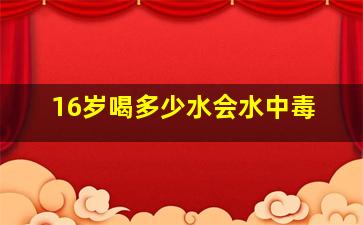 16岁喝多少水会水中毒