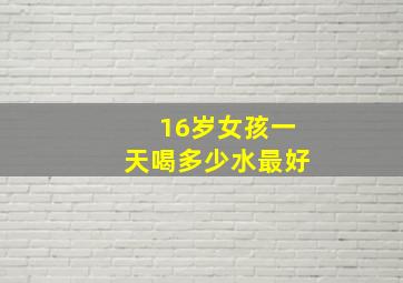 16岁女孩一天喝多少水最好