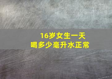 16岁女生一天喝多少毫升水正常