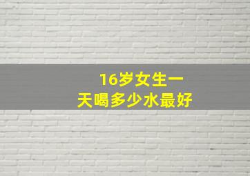 16岁女生一天喝多少水最好