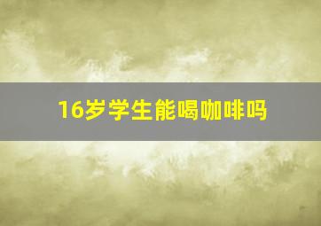 16岁学生能喝咖啡吗