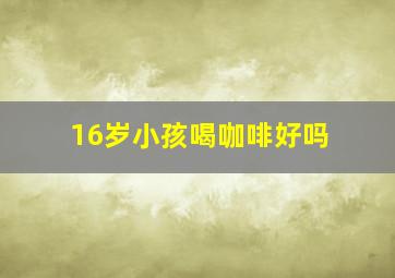 16岁小孩喝咖啡好吗