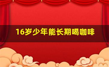 16岁少年能长期喝咖啡