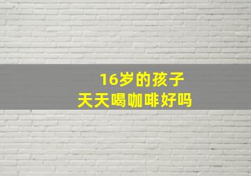 16岁的孩子天天喝咖啡好吗