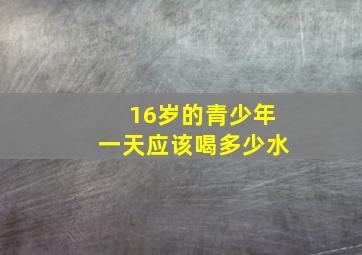 16岁的青少年一天应该喝多少水