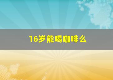 16岁能喝咖啡么