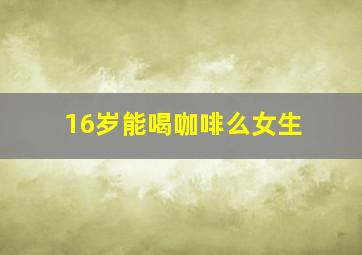 16岁能喝咖啡么女生