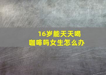 16岁能天天喝咖啡吗女生怎么办