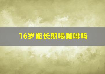 16岁能长期喝咖啡吗